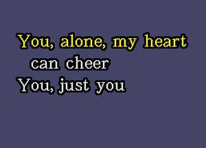 You, alone, my heart
can cheer

You, just you