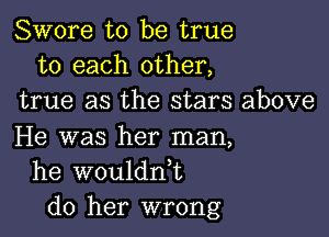 Swore to be true
to each other,
true as the stars above

He was her man,
he wouldn,t
do her wrong