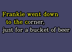 Frankie went down
to the corner,

just for a bucket of beer