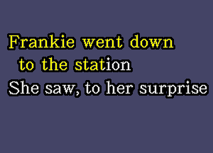 Frankie went down
to the station

She saw, to her surprise