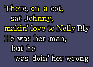 There, on a cot,
sat Johnny,
makin love to Nelly Bly

He was her man,
but he

was doin, her wrong