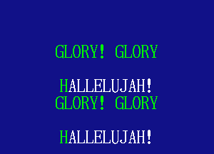 GLORY! GLORY

HALLELUJAH!
GLORY! GLORY

HALLELUJAH!