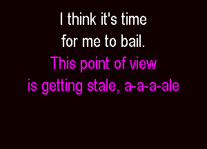 I think it's time
for me to bail.