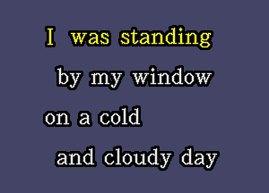 I was standing
by my Window

on a cold

and cloudy day