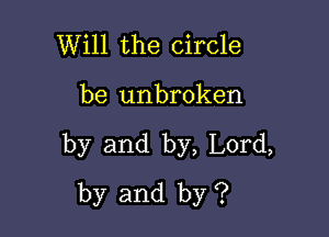 Will the circle

be unbroken

by and by, Lord,
by and by ?