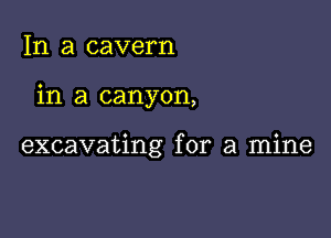 In a cavern

in a canyon,

excavating for a mine