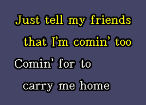 Just tell my friends
that Fm comin too

Comirf for to

carry me home I