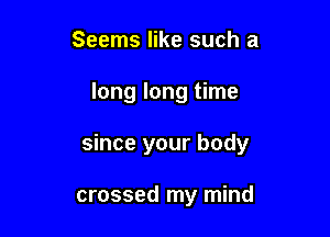 Seems like such a
long long time

since your body

crossed my mind