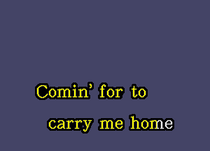 Comid for to

carry me home