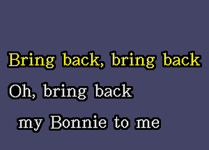 Bring back, bring back

Oh, bring back

my Bonnie to me