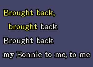 Brought back,
brought back

Brought back

my Bonnie to me, to me