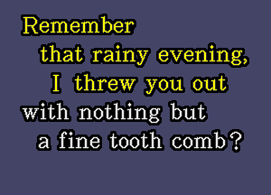Remember
that rainy evening,
I threw you out

with nothing but
a fine tooth comb?