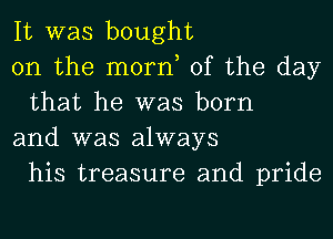 It was bought

on the mom, of the day
that he was born

and was always
his treasure and pride