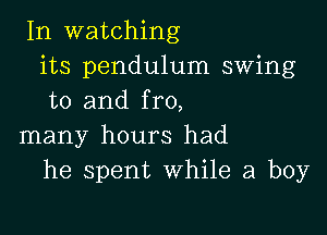 In watching
its pendulum swing
to and fro,

many hours had
he spent While a boy