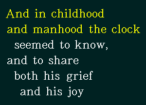 And in childhood
and manhood the clock
seemed to know,

and to share
both his grief
and his joy