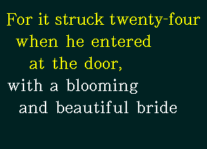 For it struck twenty-four
When he entered
at the door,
With a blooming
and beautiful bride