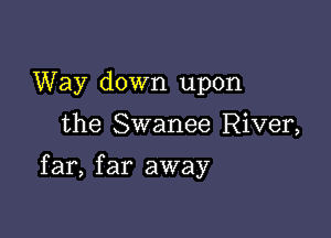 Way down upon

the Swanee River,

far, far away