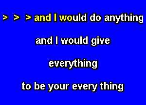 za and I would do anything
and I would give

everything

to be your every thing