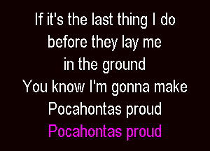 If it's the last thing I do
before they lay me
in the ground

You know I'm gonna make
Pocahontas proud