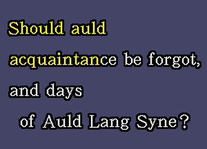 Should auld

acquaintance be f orgot,

and days
of Auld Lang Syne?