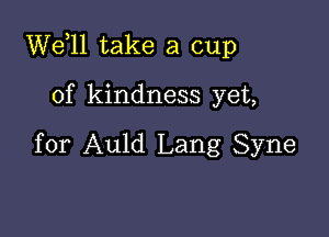 W611 take a cup

of kindness yet,

for Auld Lang Syne