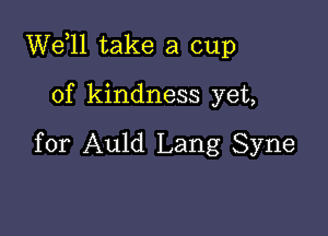 W611 take a cup

of kindness yet,

for Auld Lang Syne