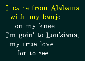 I came from Alabama
with my banjo
on my knee

Fm goinm t0 Loumsiana,
my true love
for to see