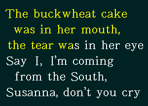 The buckwheat cake
was in her mouth,
the tear was in her eye
Say I, Fm coming
from the South,
Susanna, don,t you cry