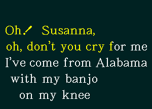 Oh! Susanna,
0h, don,t you cry for me

Fve come from Alabama
With my banjo
on my knee