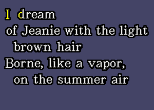 I dream

of Jeanie With the light
brown hair

Borne, like a vapor,
0n the summer air