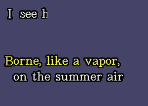 Borne, like a vapor,
0n the summer air