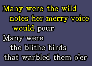 Many were the wild
notes her merry voice
would pour

Many were
the blithe birds
that warbled them 0,er