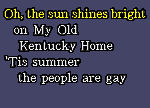 Oh, the sun shines bright

on My Old
Kentucky Home

,Tis summer
the people are gay