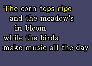 The corn tops ripe
and the meadost
in bloom

while the birds
make music all the day