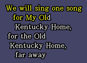We will sing one song
for My Old
Kentucky Home,

for the Old
Kentucky Home,
far away