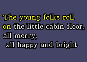 The young folks roll
on the little cabin floor,
all merry,

all happy and bright