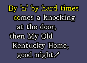 By ,n by hard times
comes a knocking
at the door,

then My Old
Kentucky Home,
good night!