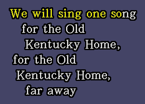 We will sing one song
for the Old

Kentucky Home,

for the Old
Kentucky Home,
far away