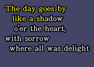 The day goes by
like a shadow
der the heart,

with sorrow
Where all was delight