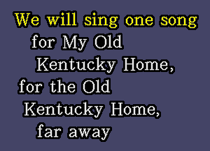 We will sing one song
for My Old
Kentucky Home,

for the Old
Kentucky Home,
far away