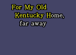 For My Old
Kentucky Home,
far away