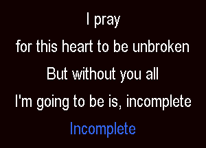 I pray
for this heart to be unbroken
But without you all

I'm going to be is, incomplete