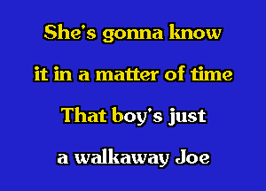 She's gonna know
it in a matter of time
That boy's just

a walkaway Joe
