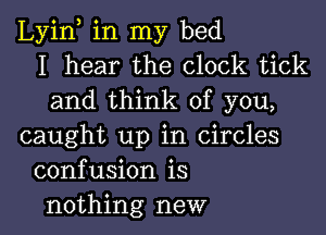 Lyin, in my bed
I hear the clock tick
and think of you,

caught up in Circles
confusion is
nothing new