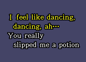 I feel like dancing,
dancing, ahm

You really
slipped me a potion