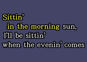 Sittin,

in the morning sun,
111 be sittin,
When the evenin, comes