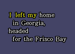I left my home
in Georgia,

headed
for the F risco Bay
