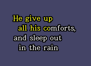 He give up
all his comforts,

and sleep out
in the rain
