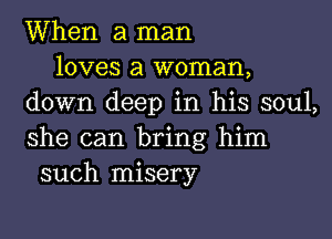 When a man
loves a woman,
down deep in his soul,

she can bring him
such misery