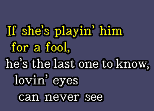 If shds playin, him
for a fool,

he s the last one to know,
lovin, eyes
can never see